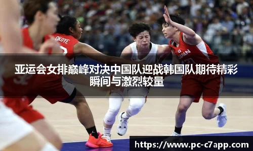 亚运会女排巅峰对决中国队迎战韩国队期待精彩瞬间与激烈较量